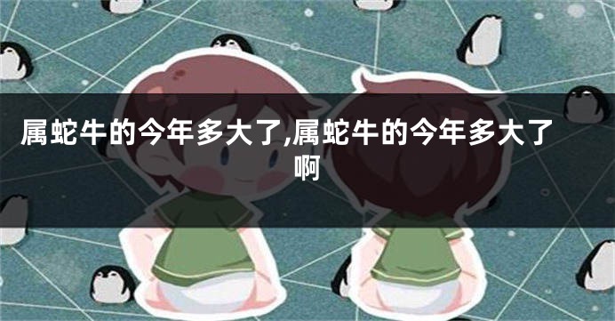 属蛇牛的今年多大了,属蛇牛的今年多大了啊