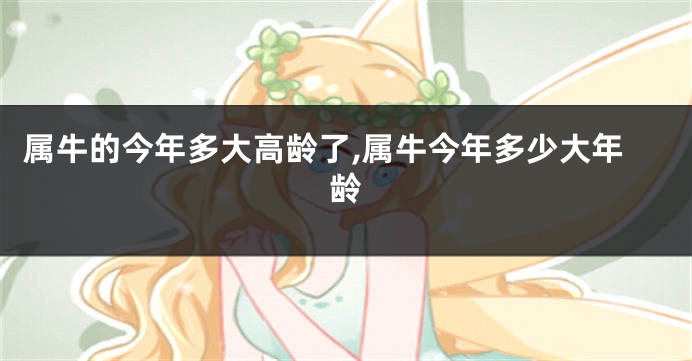 属牛的今年多大高龄了,属牛今年多少大年龄