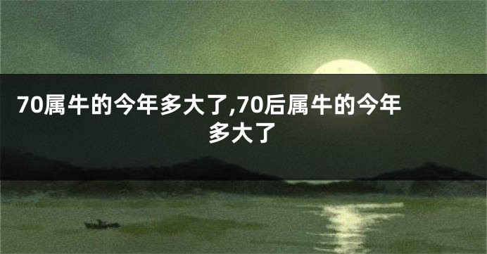 70属牛的今年多大了,70后属牛的今年多大了