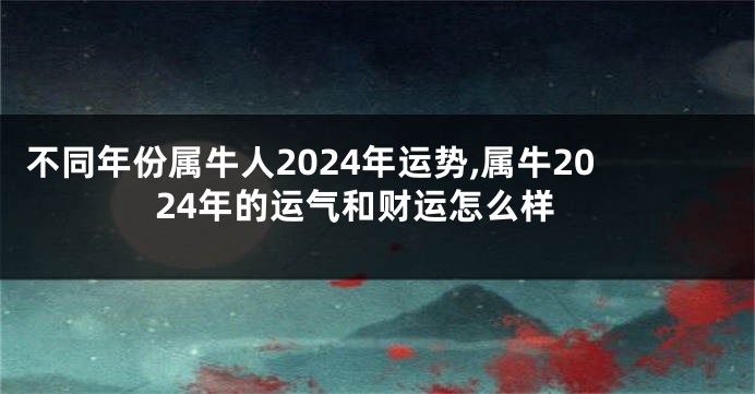不同年份属牛人2024年运势,属牛2024年的运气和财运怎么样