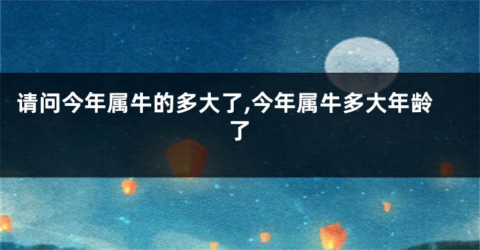 请问今年属牛的多大了,今年属牛多大年龄了