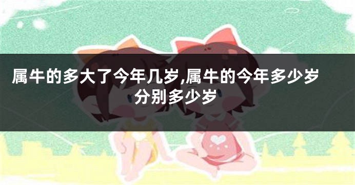 属牛的多大了今年几岁,属牛的今年多少岁分别多少岁