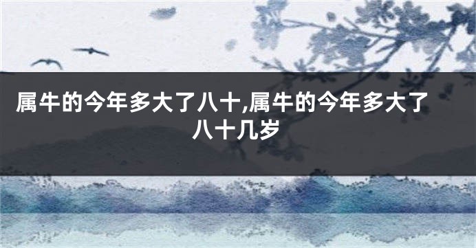 属牛的今年多大了八十,属牛的今年多大了八十几岁
