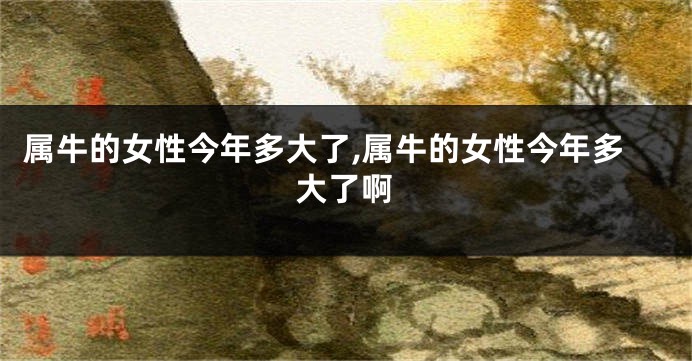 属牛的女性今年多大了,属牛的女性今年多大了啊