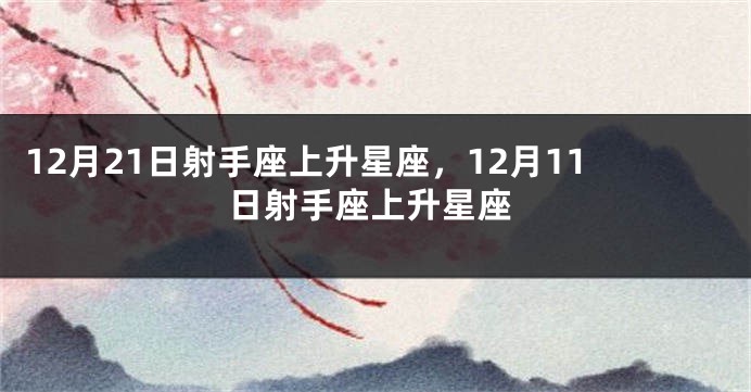 12月21日射手座上升星座，12月11日射手座上升星座