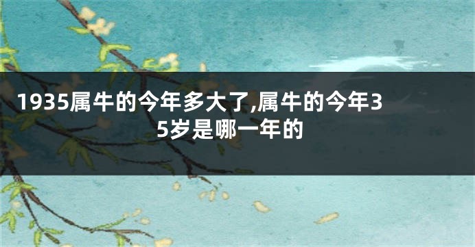 1935属牛的今年多大了,属牛的今年35岁是哪一年的