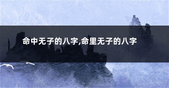 命中无子的八字,命里无子的八字