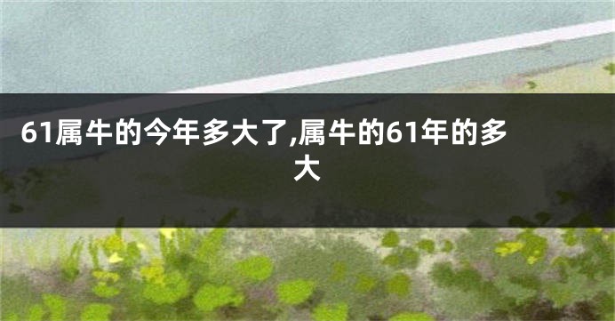 61属牛的今年多大了,属牛的61年的多大