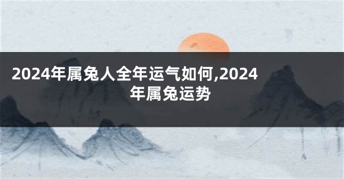 2024年属兔人全年运气如何,2024年属兔运势