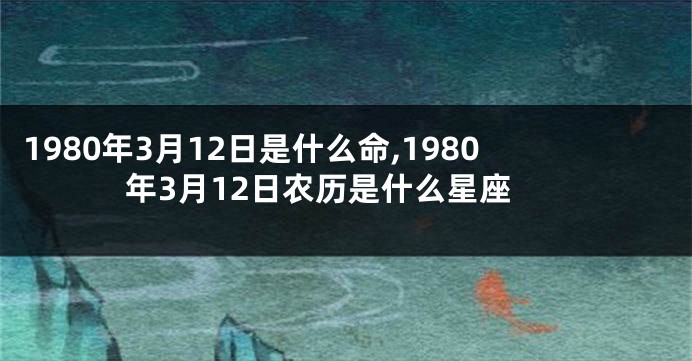 1980年3月12日是什么命,1980年3月12日农历是什么星座