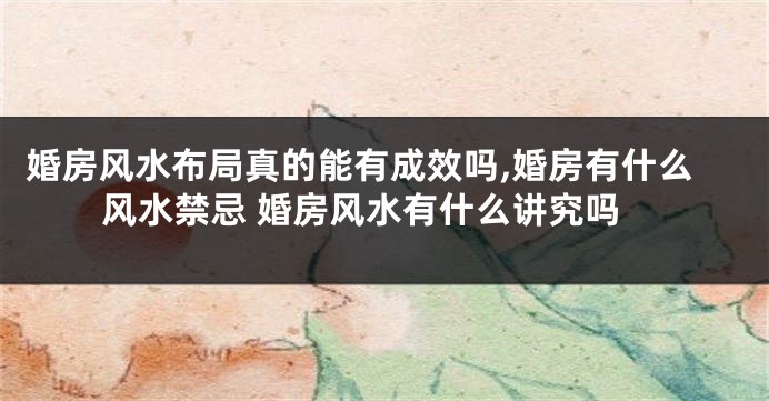 婚房风水布局真的能有成效吗,婚房有什么风水禁忌 婚房风水有什么讲究吗