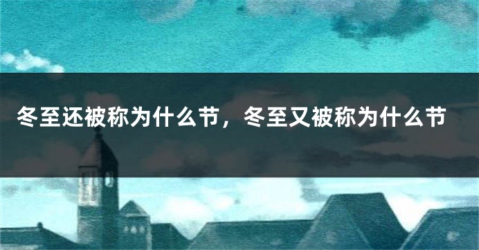 冬至还被称为什么节，冬至又被称为什么节