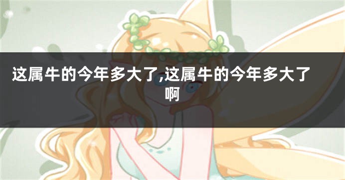 这属牛的今年多大了,这属牛的今年多大了啊