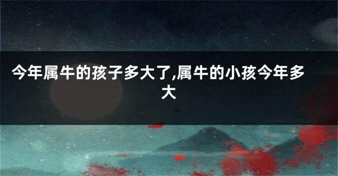 今年属牛的孩子多大了,属牛的小孩今年多大