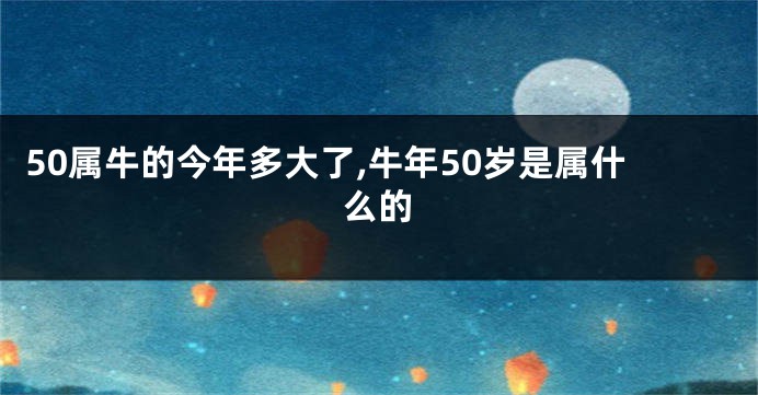 50属牛的今年多大了,牛年50岁是属什么的