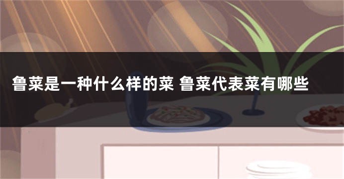 鲁菜是一种什么样的菜 鲁菜代表菜有哪些