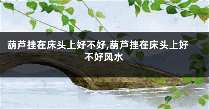 葫芦挂在床头上好不好,葫芦挂在床头上好不好风水