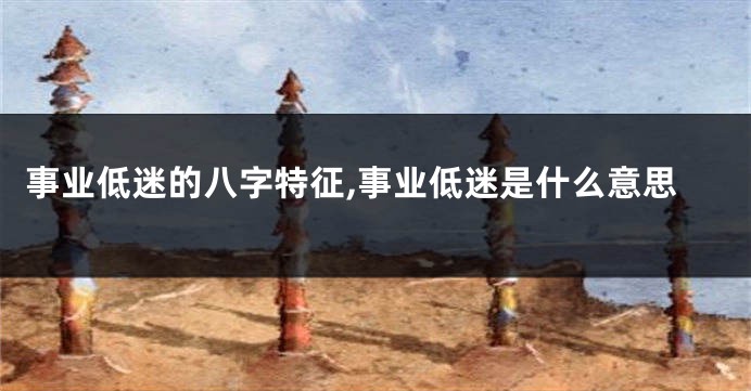 事业低迷的八字特征,事业低迷是什么意思