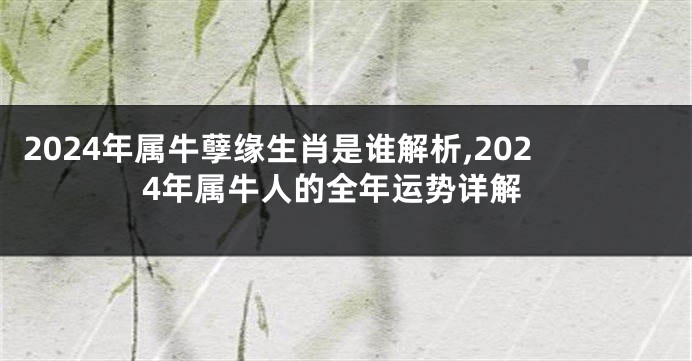 2024年属牛孽缘生肖是谁解析,2024年属牛人的全年运势详解