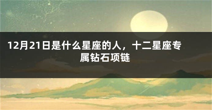 12月21日是什么星座的人，十二星座专属钻石项链