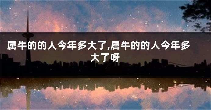 属牛的的人今年多大了,属牛的的人今年多大了呀