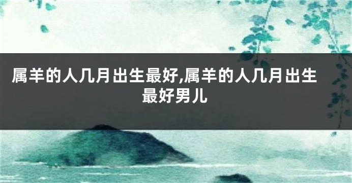 属羊的人几月出生最好,属羊的人几月出生最好男儿
