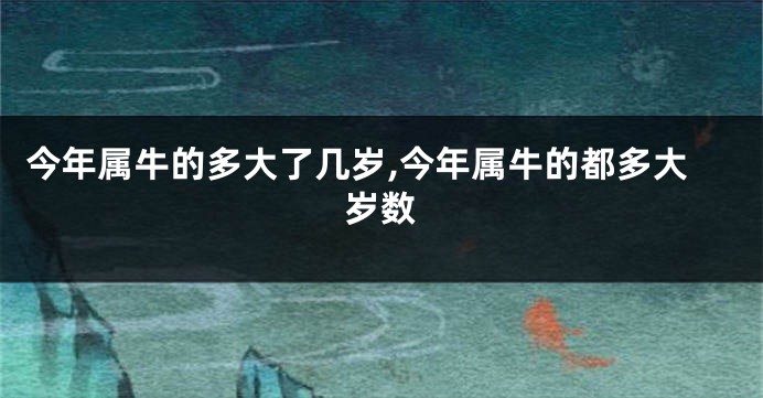 今年属牛的多大了几岁,今年属牛的都多大岁数