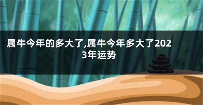 属牛今年的多大了,属牛今年多大了2023年运势