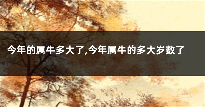 今年的属牛多大了,今年属牛的多大岁数了