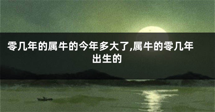 零几年的属牛的今年多大了,属牛的零几年出生的