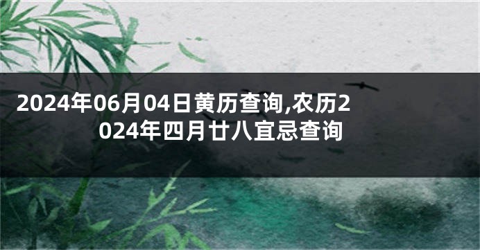 2024年06月04日黄历查询,农历2024年四月廿八宜忌查询
