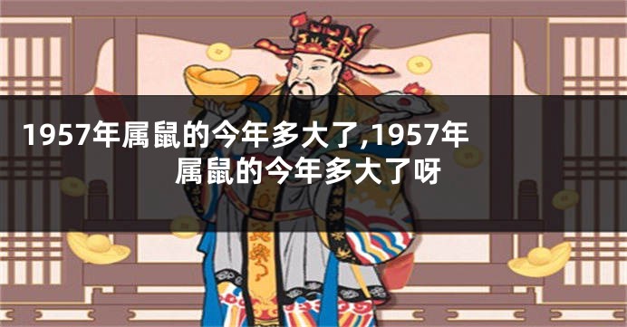 1957年属鼠的今年多大了,1957年属鼠的今年多大了呀