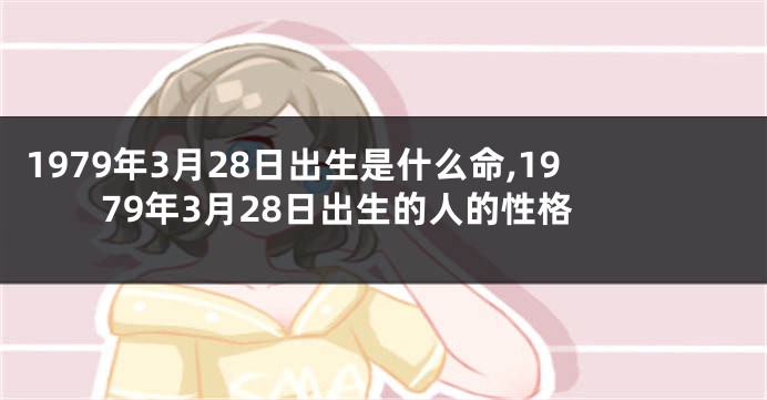 1979年3月28日出生是什么命,1979年3月28日出生的人的性格