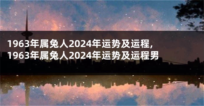 1963年属兔人2024年运势及运程,1963年属兔人2024年运势及运程男