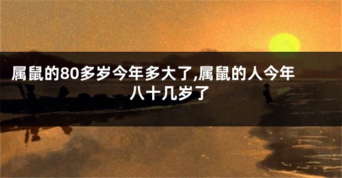 属鼠的80多岁今年多大了,属鼠的人今年八十几岁了