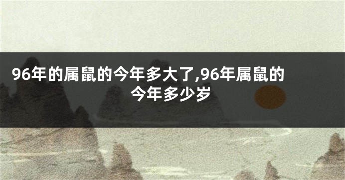 96年的属鼠的今年多大了,96年属鼠的今年多少岁
