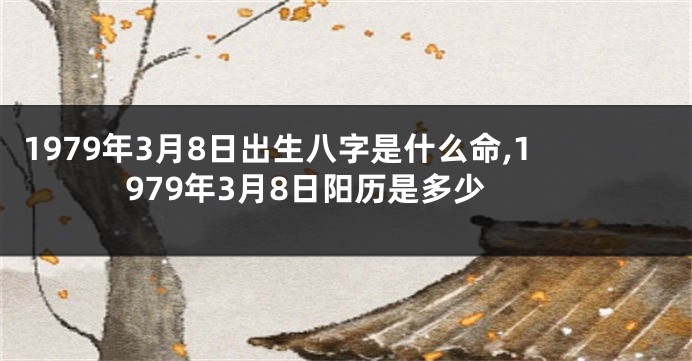 1979年3月8日出生八字是什么命,1979年3月8日阳历是多少