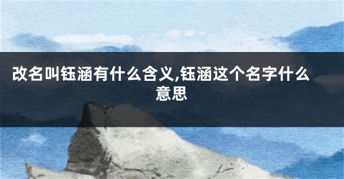 改名叫钰涵有什么含义,钰涵这个名字什么意思