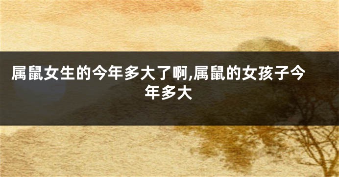 属鼠女生的今年多大了啊,属鼠的女孩子今年多大