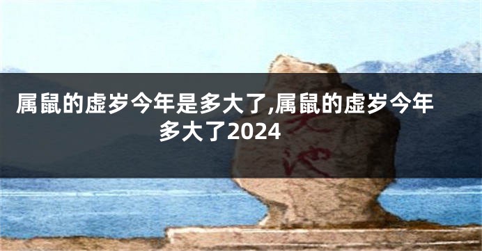 属鼠的虚岁今年是多大了,属鼠的虚岁今年多大了2024