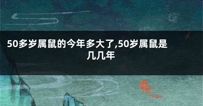 50多岁属鼠的今年多大了,50岁属鼠是几几年