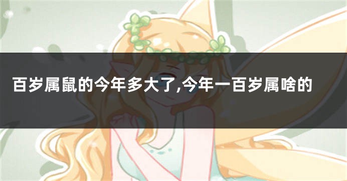 百岁属鼠的今年多大了,今年一百岁属啥的