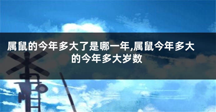属鼠的今年多大了是哪一年,属鼠今年多大的今年多大岁数
