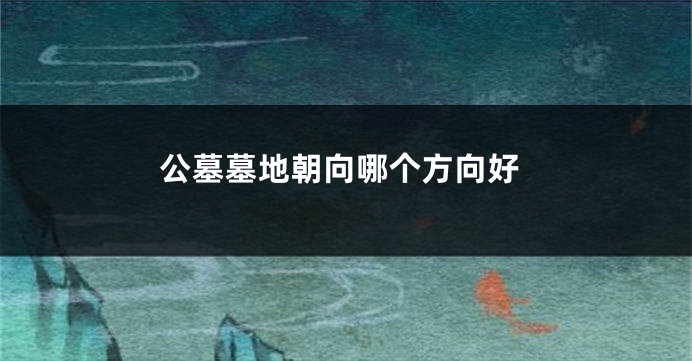 公墓墓地朝向哪个方向好
