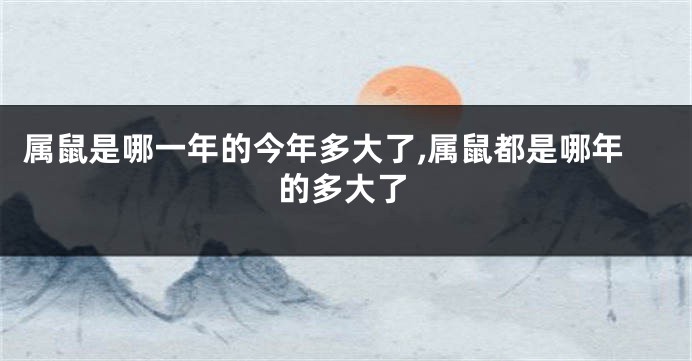 属鼠是哪一年的今年多大了,属鼠都是哪年的多大了