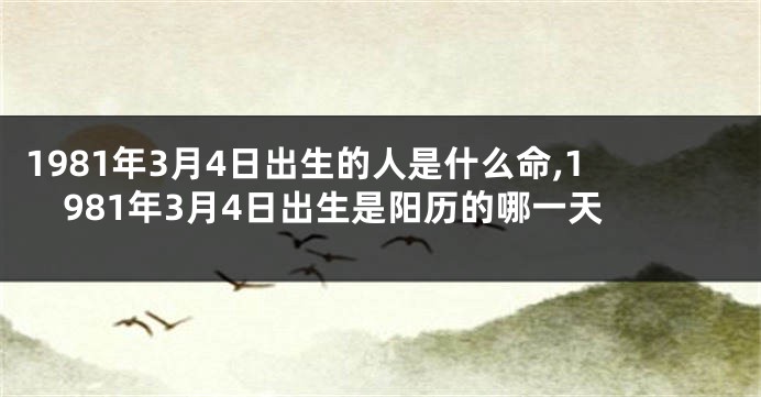 1981年3月4日出生的人是什么命,1981年3月4日出生是阳历的哪一天
