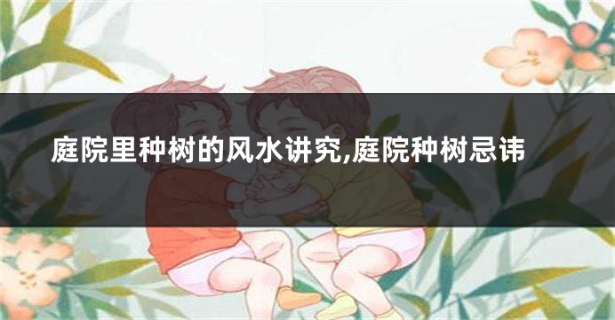 庭院里种树的风水讲究,庭院种树忌讳
