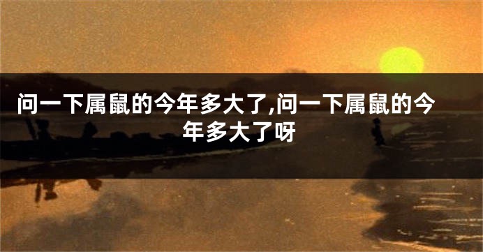 问一下属鼠的今年多大了,问一下属鼠的今年多大了呀