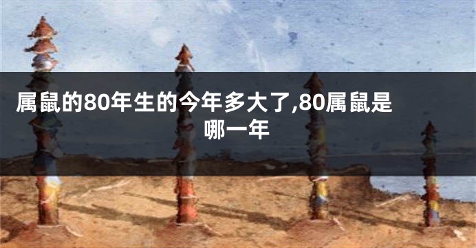 属鼠的80年生的今年多大了,80属鼠是哪一年