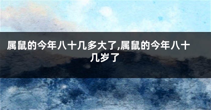 属鼠的今年八十几多大了,属鼠的今年八十几岁了